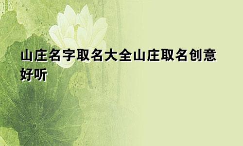 山庄名字取名大全山庄取名创意好听
