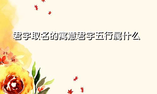 君字取名的寓意君字五行属什么