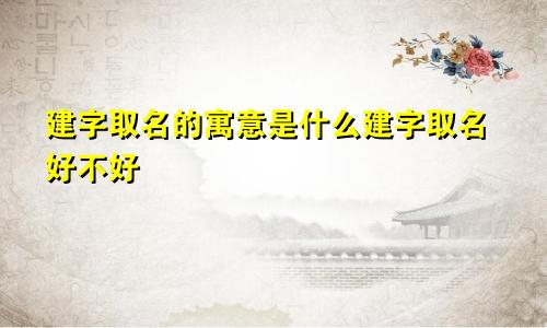 建字取名的寓意是什么建字取名好不好