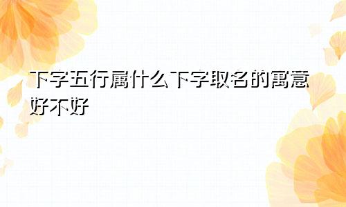 下字五行属什么下字取名的寓意好不好