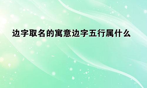 边字取名的寓意边字五行属什么
