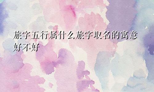 旅字五行属什么旅字取名的寓意好不好