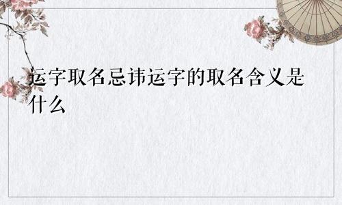 运字取名忌讳运字的取名含义是什么