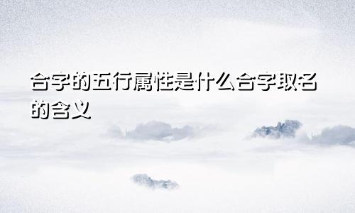 合字的五行属性是什么合字取名的含义
