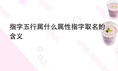 指字五行属什么属性指字取名的含义