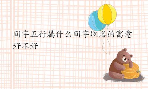 间字五行属什么间字取名的寓意好不好