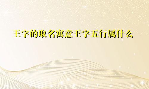 王字的取名寓意王字五行属什么