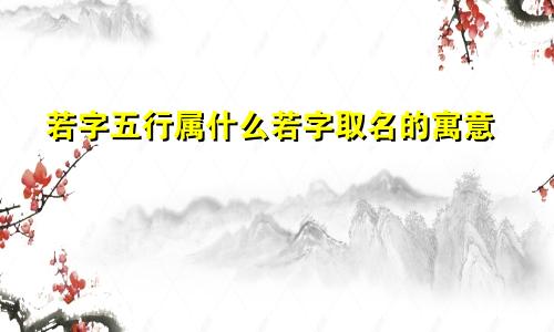若字五行属什么若字取名的寓意