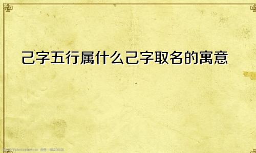 己字五行属什么己字取名的寓意