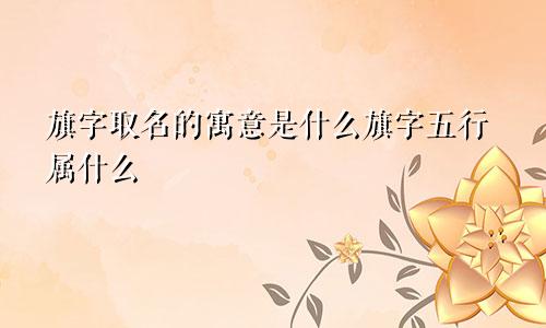 旗字取名的寓意是什么旗字五行属什么