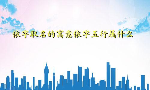 依字取名的寓意依字五行属什么