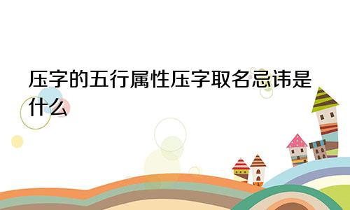 压字的五行属性压字取名忌讳是什么
