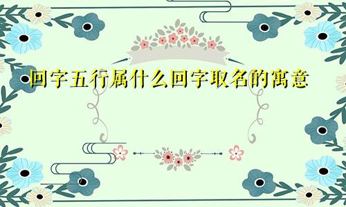 回字五行属什么回字取名的寓意