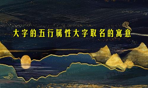 大字的五行属性大字取名的寓意