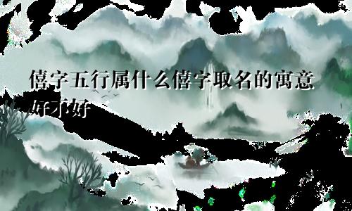 僖字五行属什么僖字取名的寓意好不好