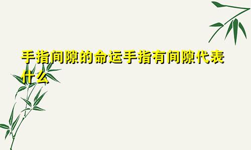 手指间隙的命运手指有间隙代表什么