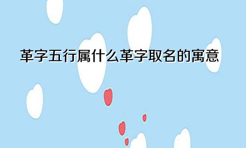 革字五行属什么革字取名的寓意