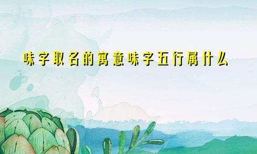 味字取名的寓意味字五行属什么