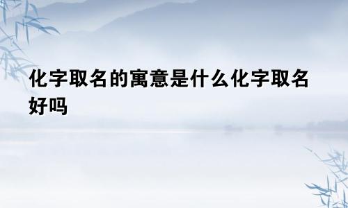化字取名的寓意是什么化字取名好吗
