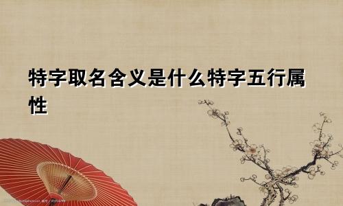 特字取名含义是什么特字五行属性
