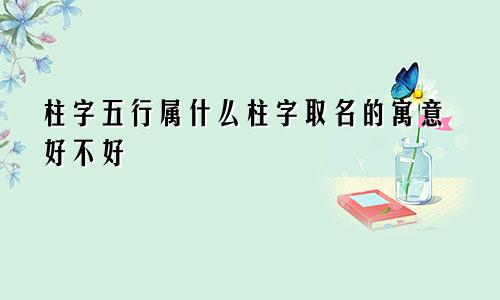 柱字五行属什么柱字取名的寓意好不好