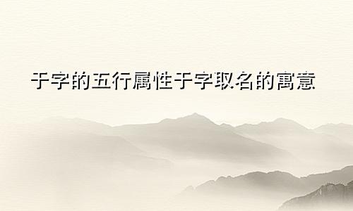 于字的五行属性于字取名的寓意