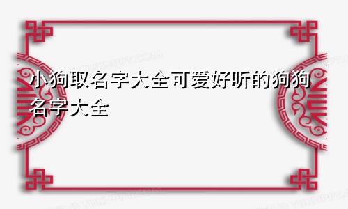 小狗取名字大全可爱好听的狗狗名字大全
