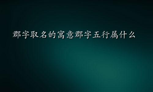 郡字取名的寓意郡字五行属什么