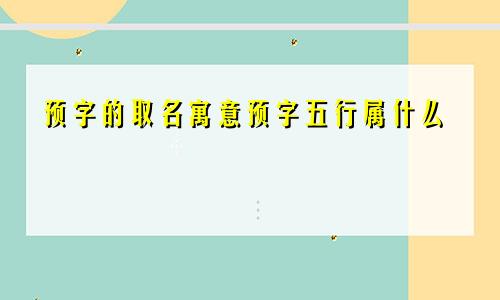 预字的取名寓意预字五行属什么