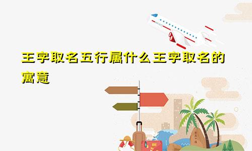 王字取名五行属什么王字取名的寓意