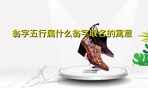 翁字五行属什么翁字取名的寓意