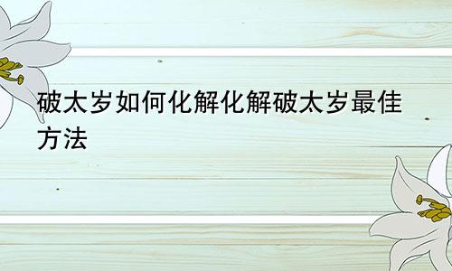 破太岁如何化解化解破太岁最佳方法