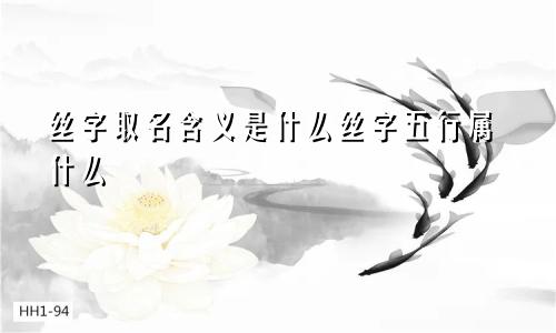 丝字取名含义是什么丝字五行属什么