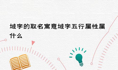 域字的取名寓意域字五行属性属什么