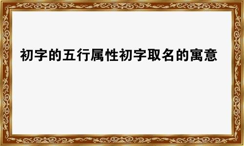 初字的五行属性初字取名的寓意