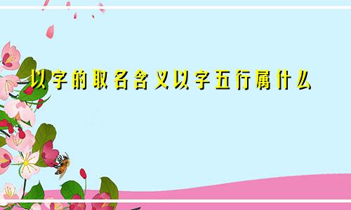 以字的取名含义以字五行属什么