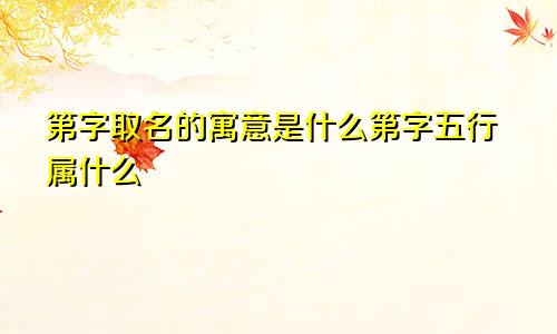第字取名的寓意是什么第字五行属什么