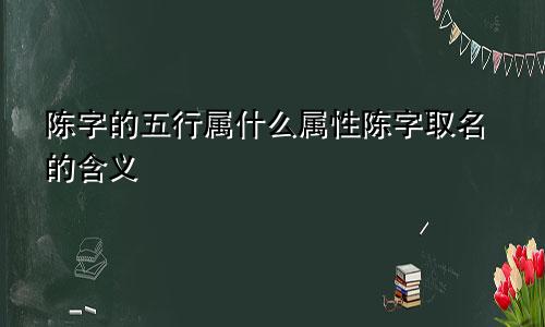 陈字的五行属什么属性陈字取名的含义