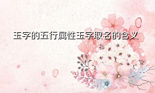 玉字的五行属性玉字取名的含义