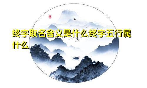 终字取名含义是什么终字五行属什么