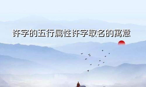 许字的五行属性许字取名的寓意
