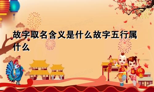 故字取名含义是什么故字五行属什么