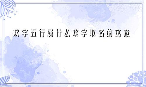 欢字五行属什么欢字取名的寓意