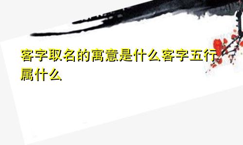 客字取名的寓意是什么客字五行属什么
