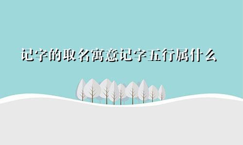 记字的取名寓意记字五行属什么