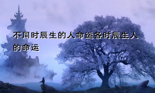 不同时辰生的人命运各时辰生人的命运