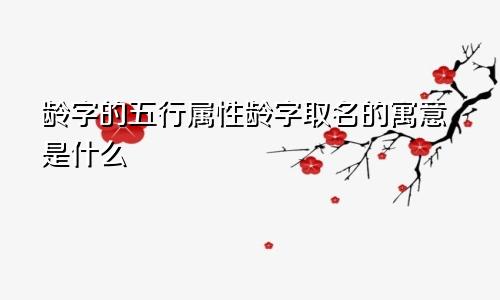 龄字的五行属性龄字取名的寓意是什么