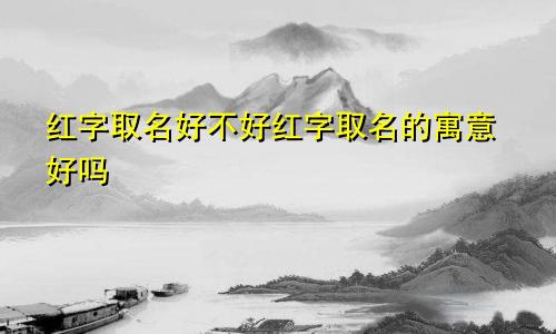 红字取名好不好红字取名的寓意好吗