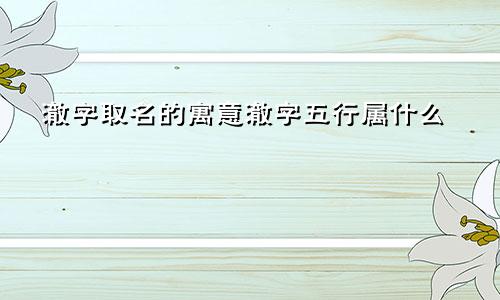 澈字取名的寓意澈字五行属什么