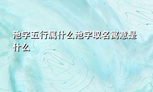 池字五行属什么池字取名寓意是什么